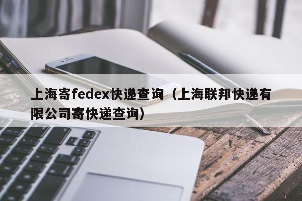 上海寄fedex快递查询（上海联邦快递有限公司寄快递查询）