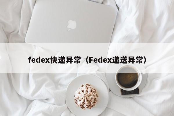 fedex快递异常（Fedex递送异常）