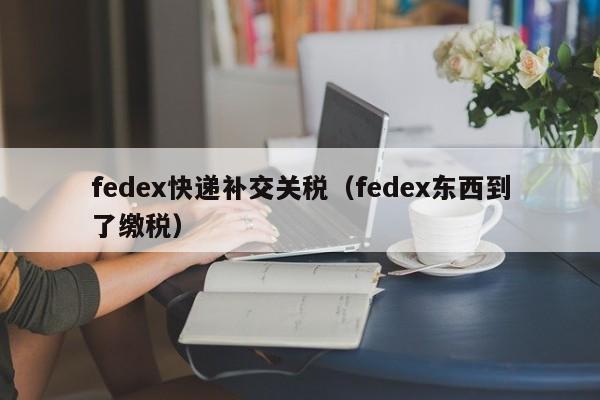 fedex快递补交关税（fedex东西到了缴税）