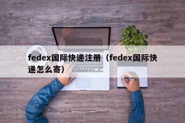 fedex国际快递注册（fedex国际快递怎么寄）