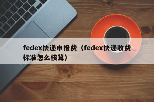 fedex快递申报费（fedex快递收费标准怎么核算）
