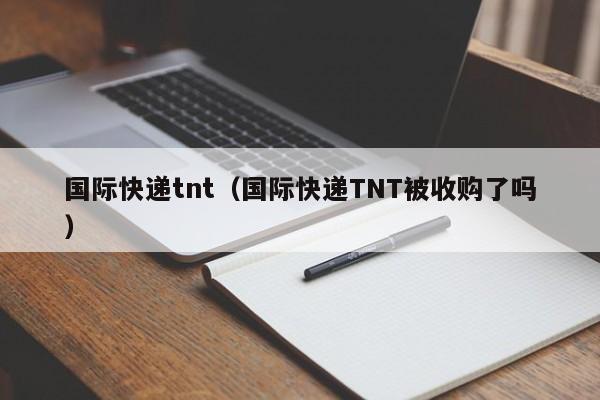 国际快递tnt（国际快递TNT被收购了吗）