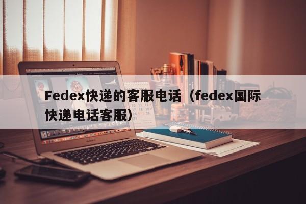 Fedex快递的客服电话（fedex国际快递电话客服）