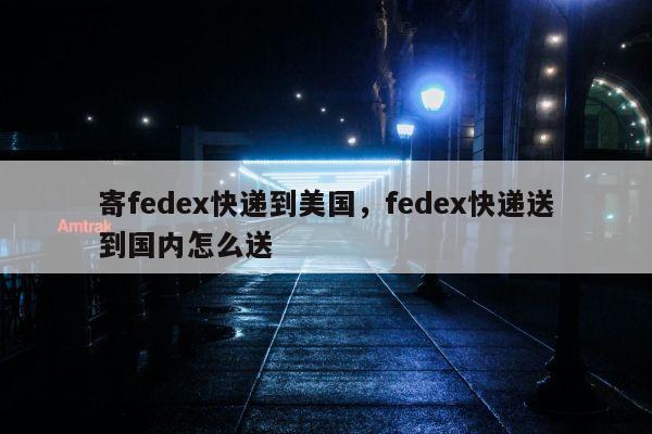 寄fedex快递到美国，fedex快递送到国内怎么送