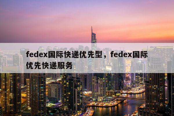 fedex国际快递优先型，fedex国际优先快递服务