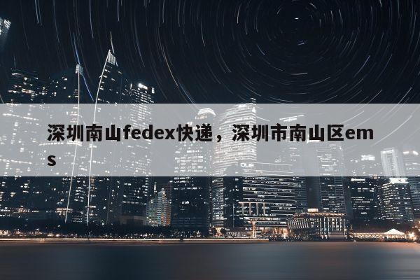 深圳南山fedex快递，深圳市南山区ems