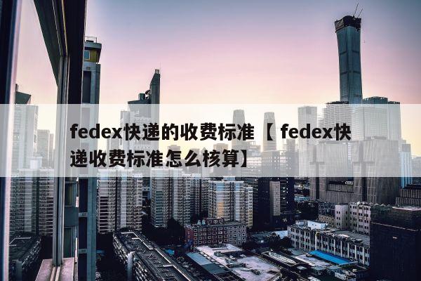 fedex快递的收费标准【 fedex快递收费标准怎么核算】