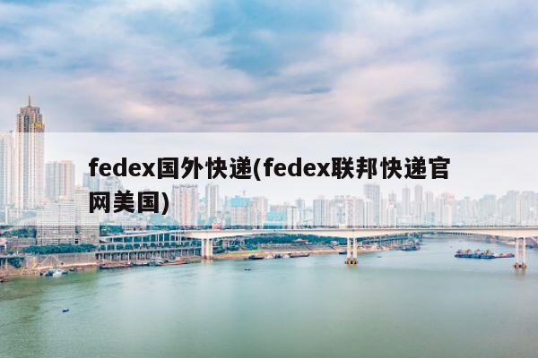 fedex国外快递(fedex联邦快递官网美国)