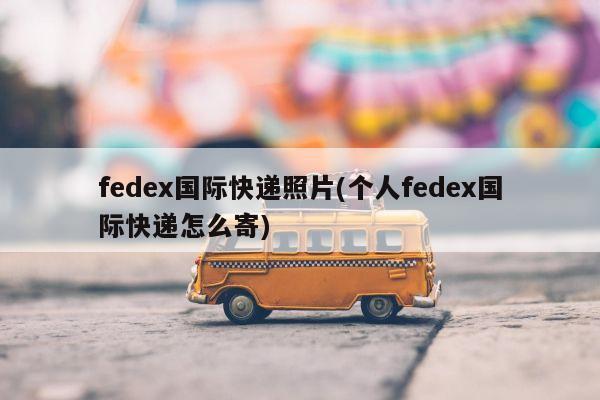 fedex国际快递照片(个人fedex国际快递怎么寄)
