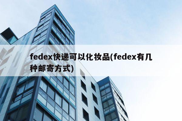 fedex快递可以化妆品(fedex有几种邮寄方式)