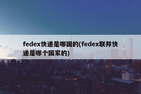 fedex快递是哪国的(fedex联邦快递是哪个国家的)