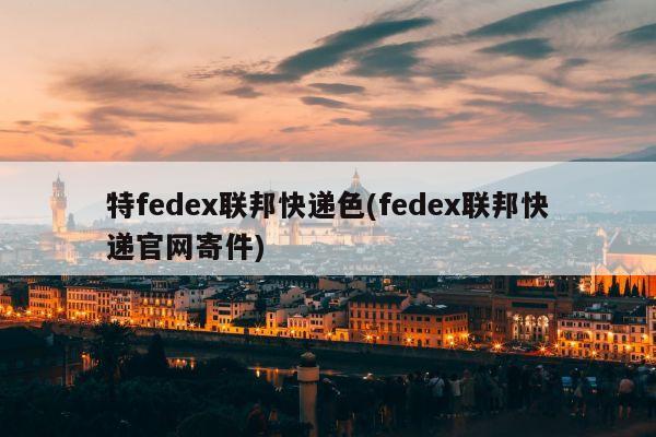 特fedex联邦快递色(fedex联邦快递官网寄件)