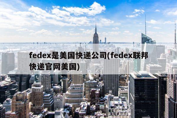 fedex是美国快递公司(fedex联邦快递官网美国)