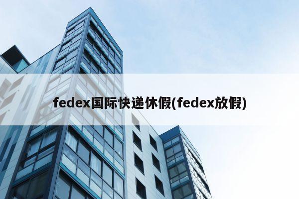 fedex国际快递休假(fedex放假)
