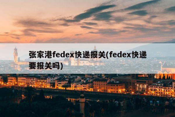 张家港fedex快递报关(fedex快递要报关吗)