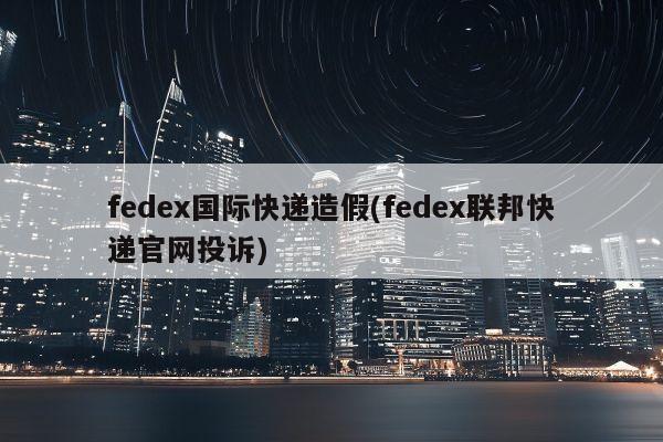 fedex国际快递造假(fedex联邦快递官网投诉)