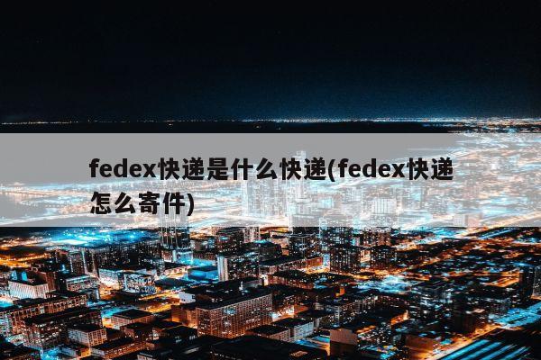 fedex快递是什么快递(fedex快递怎么寄件)