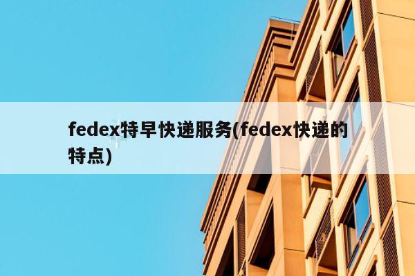 fedex特早快递服务(fedex快递的特点)