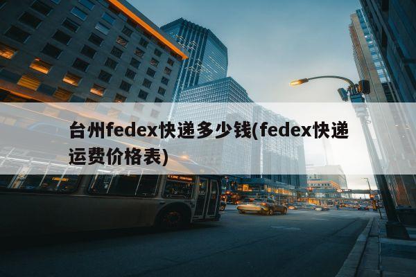 台州fedex快递多少钱(fedex快递运费价格表)