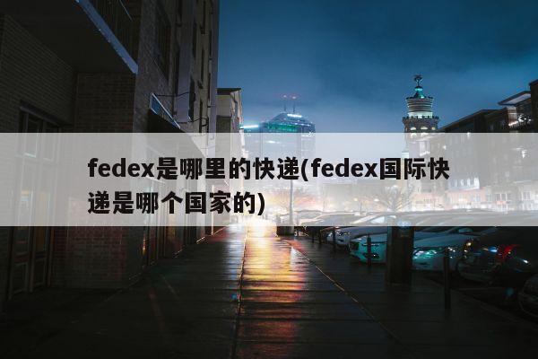 fedex是哪里的快递(fedex国际快递是哪个国家的)