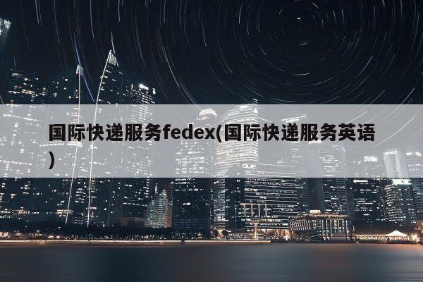 国际快递服务fedex(国际快递服务英语)