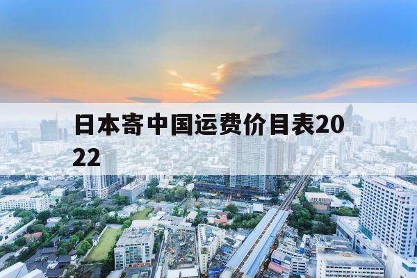 日本寄中国运费价目表2022(日本寄中国运费价目表2022EMS)