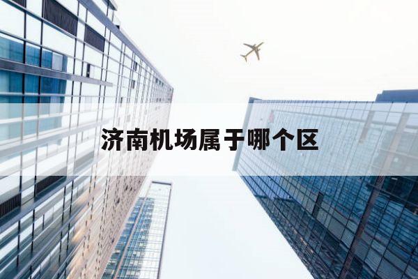 济南机场属于哪个区(济南机场属于哪个区管辖)