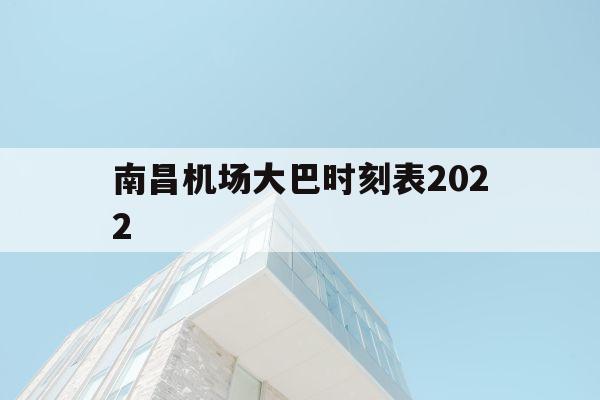 南昌机场大巴时刻表2022(南昌机场大巴时刻表2022最新)